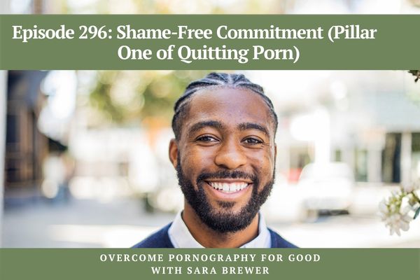 Episode 296: Shame-Free Commitment (Pillar One of Quitting Porn)