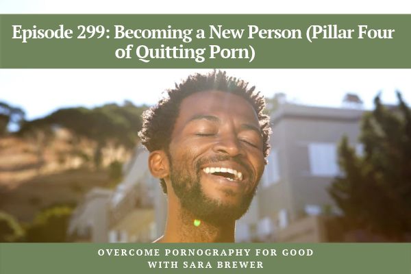 Episode 299: Becoming a New Person (Pillar Four of Quitting Porn)