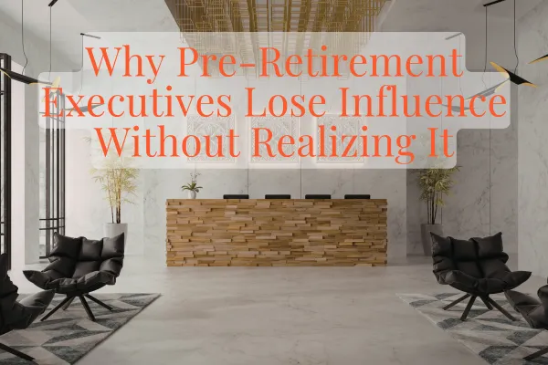 Why Pre-Retirement Executives Lose Influence Without Realizing It