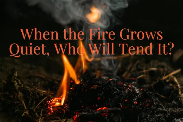 When the Fire Grows Quiet, Who Will Tend It?