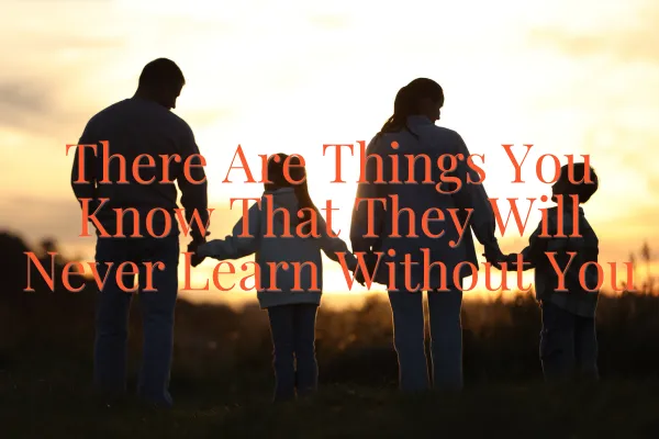 There Are Things You Know That They Will Never Learn Without You