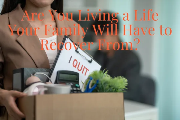 Are You Living a Life Your Family Will Have to Recover From?