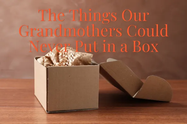 The Things Our Grandmothers Could Never Put in a Box