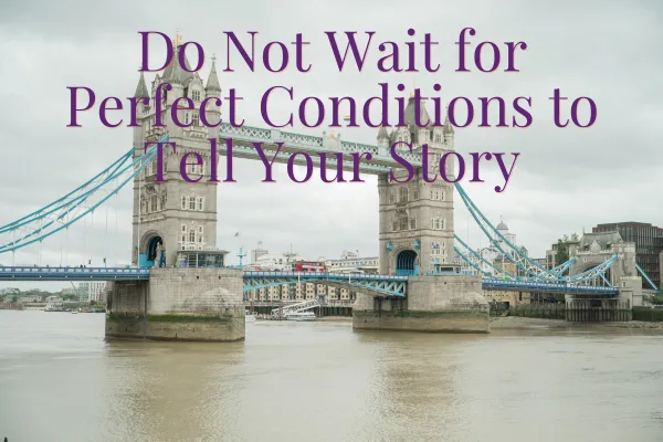 Do Not Wait for Perfect Conditions to Tell Your Story