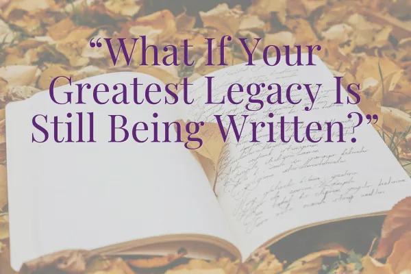 What If Your Greatest Legacy Is Still Being Written?