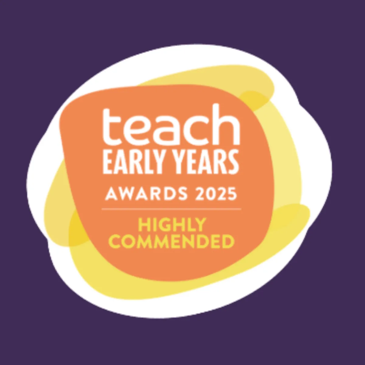 Awarded Highly Commended  in the Happy and Healthy Category  for the Teach Early Years Awards 2025