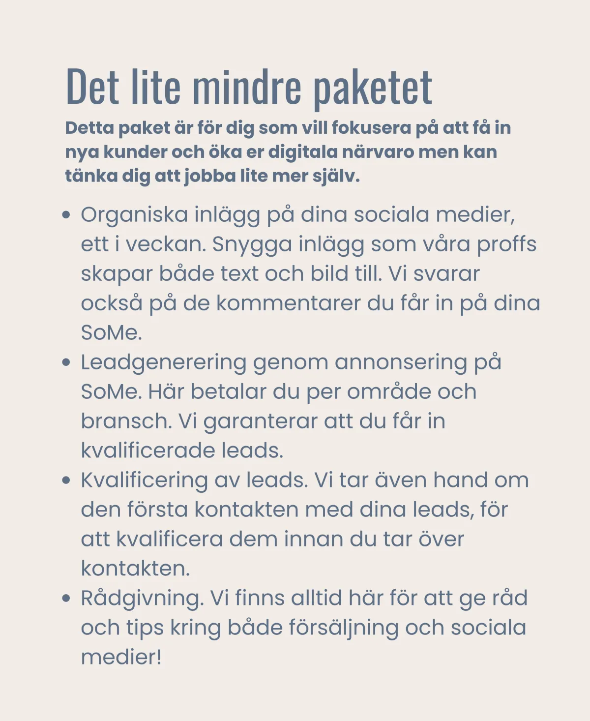 Organiska inlägg på dina sociala medier, ett i veckan. Snygga inlägg som våra proffs skapar både text och bild till. Vi svarar också på de kommentarer du får in på dina SoMe. Leadgenerering genom annonsering på SoMe. Här betalar du per område och bransch. Vi garanterar att du får in kvalificerade leads. Kvalificering av leads. Vi tar även hand om den första kontakten med dina leads, för att kvalificera dem innan du tar över kontakten. Rådgivning. Vi finns alltid här för att ge råd och tips kring både försäljning och sociala medier!