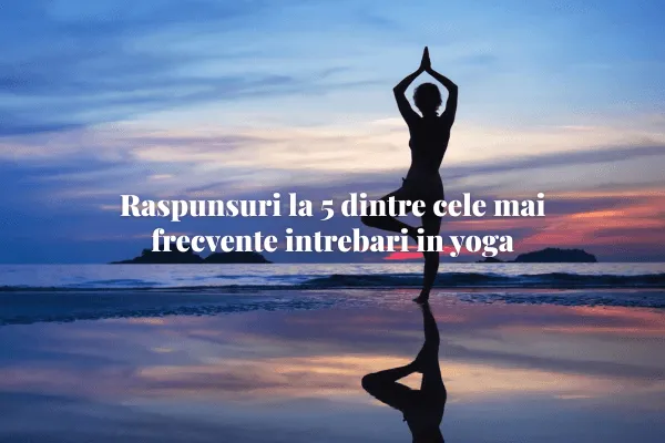Raspunsuri la 5 dintre cele mai frecvente intrebari in yoga