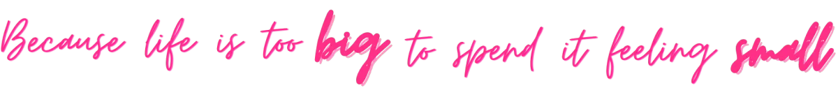 Because life is too big to spend it feeling small