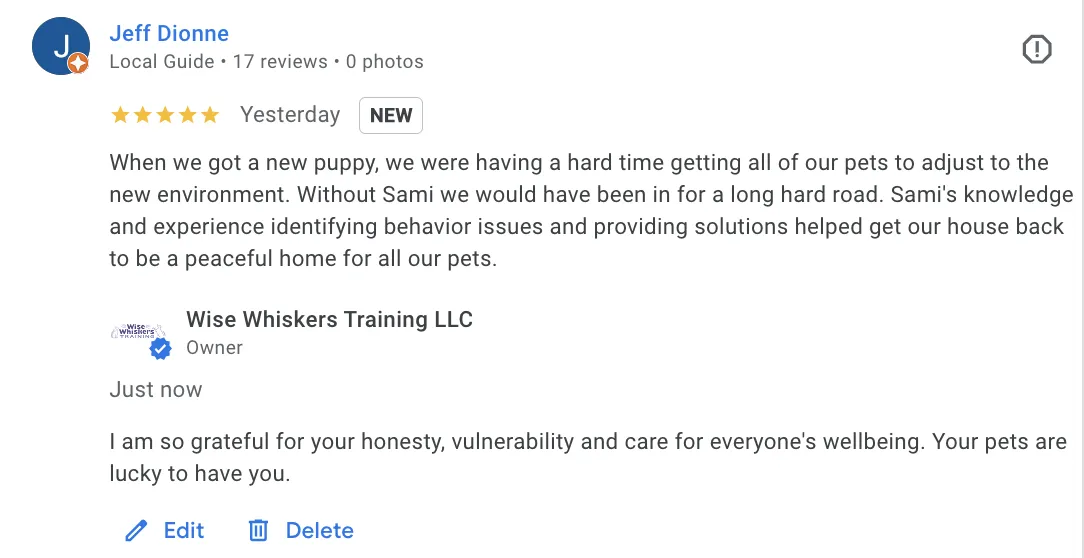 5 star review from Jeff Dionne. "When we got a puppy, we were having a hard time getting all of our pets to adjust to the new environment. Without Sami we would have been in for a long hard road. Sami's knowledge and experience identifying behavior issues and providing solutions helped get our house back to a peaceful home for all our pets.