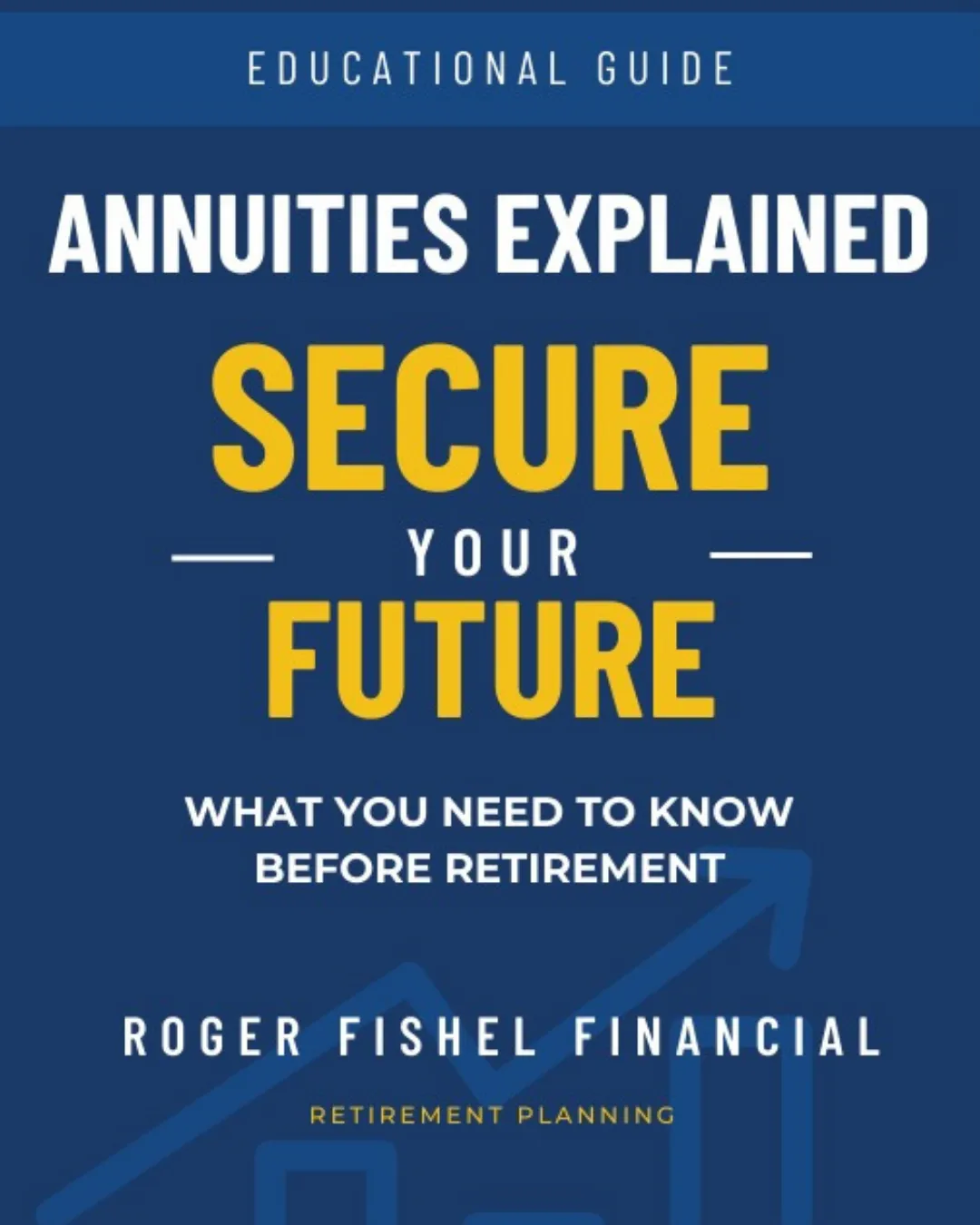 Cover of the educational guide “Annuities Explained: Secure Your Future – What You Need to Know Before Retirement” by Roger Fishel Financial, focused on retirement planning and annuity education for pre-retirees.