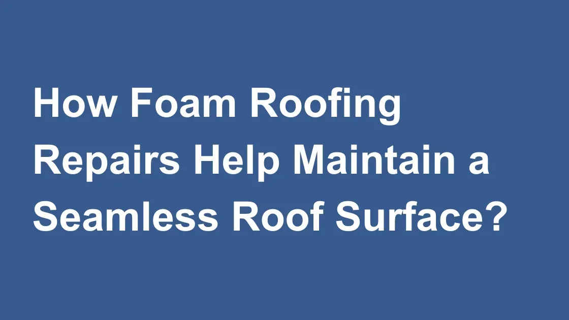 How Foam Roofing Repairs Help Maintain a Seamless Roof Surface?