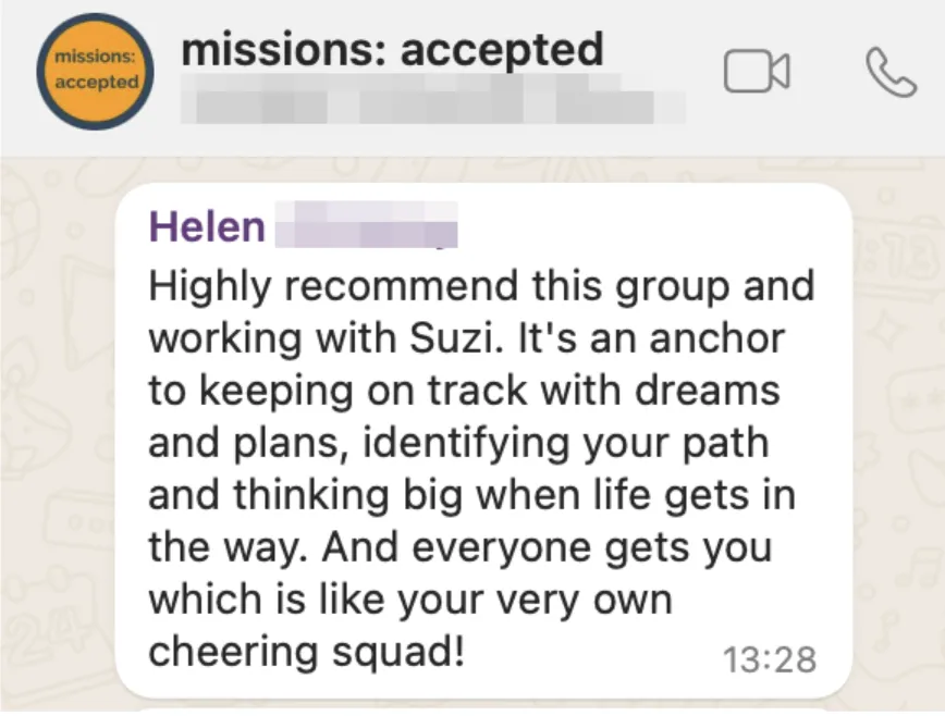 Testimonial from Helen reading "Highly recommend this group and working with Suzi. It's an anchor to keeping on track wtih dreams and plans identifying your path and thinking big when life gets in the way. And everyone gets you which i is like your own cheering squad!