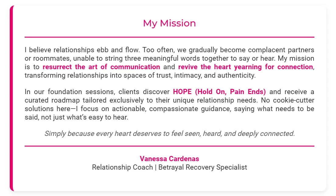 Mission statement of Vanessa Cardenas, Relationship Coach and Betrayal Recovery Specialist, emphasizing the transformation of relationships into spaces of trust, intimacy, and authenticity, and providing hope and tailored guidance for healing.