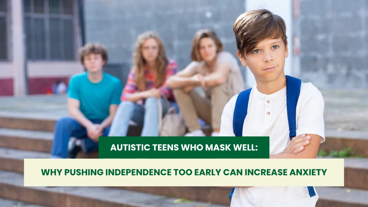 Autistic Teens Who Mask Well: Why Pushing Independence Too Early Can Increase Anxiety
