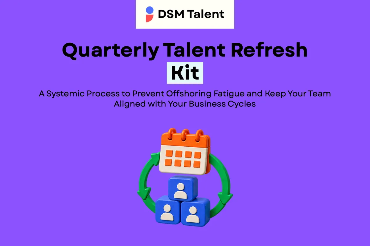 Quarterly Talent Refresh Kit: A Systemic Process to Prevent Offshoring Fatigue and Keep Your Team Aligned with Your Business Cycles — DSM Talent blog cover.