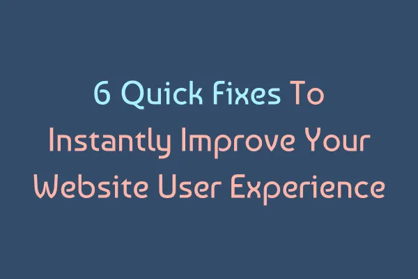 6 Quick Fixes to Instantly Improve Your Website User Experience