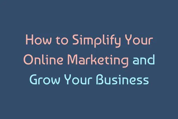 How to Simplify Your Online Marketing and Grow Your Business