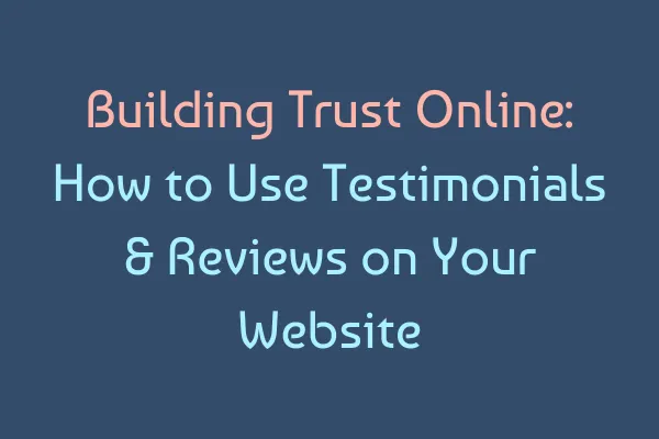 Building Trust Online: How to Use Testimonials & Reviews on Your Website