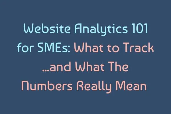 Website Analytics 101 for SMEs: What to Track (and What The Numbers Really Mean)
