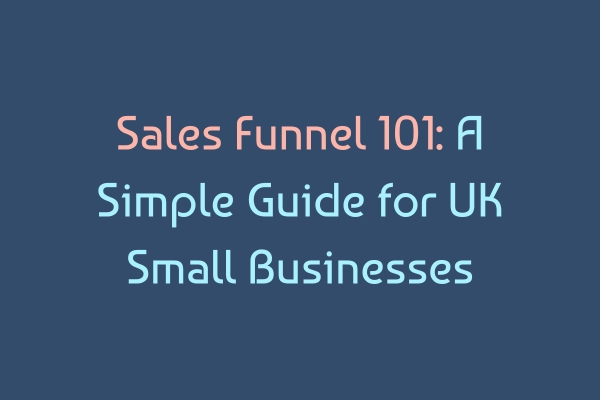 Sales Funnel 101: A Simple Guide for UK Small Businesses