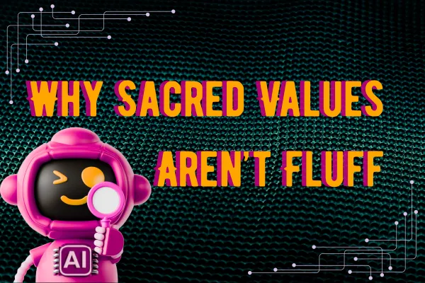  Why Sacred Values Aren’t Fluff and How They Power Everything We Build