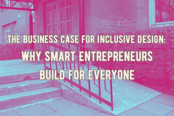 Accessible entrance with ramp outside a brick building, overlaid with text “The Business Case for Inclusive Design: Why Smart Entrepreneurs Build for Everyone” — highlighting the importance of inclusive design in business strategy.