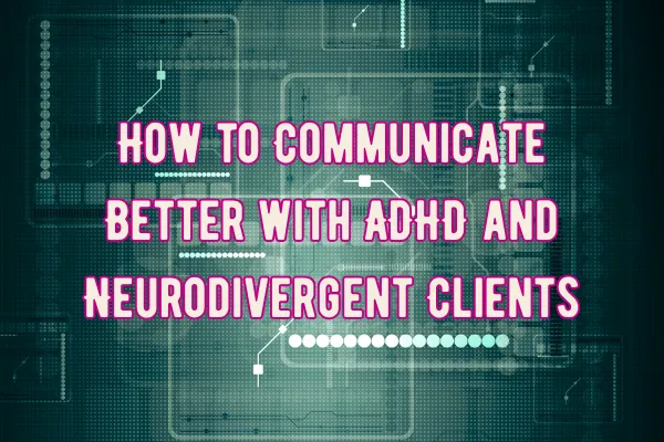 How to Communicate Better with ADHD and Neurodivergent Clients