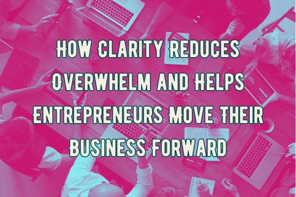 How Clarity Reduces Overwhelm and Helps Entrepreneurs Move Their Business Forward