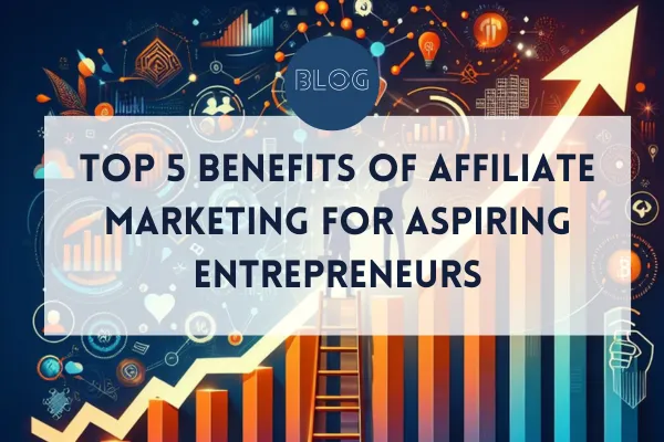 Top 5 Benefits of Affiliate Marketing for Aspiring Entrepreneurs