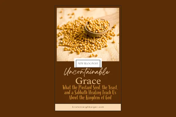 Uncontainable Grace: What the Mustard Seed, the Yeast, and a Sabbath Healing Teach Us About the Kingdom of God