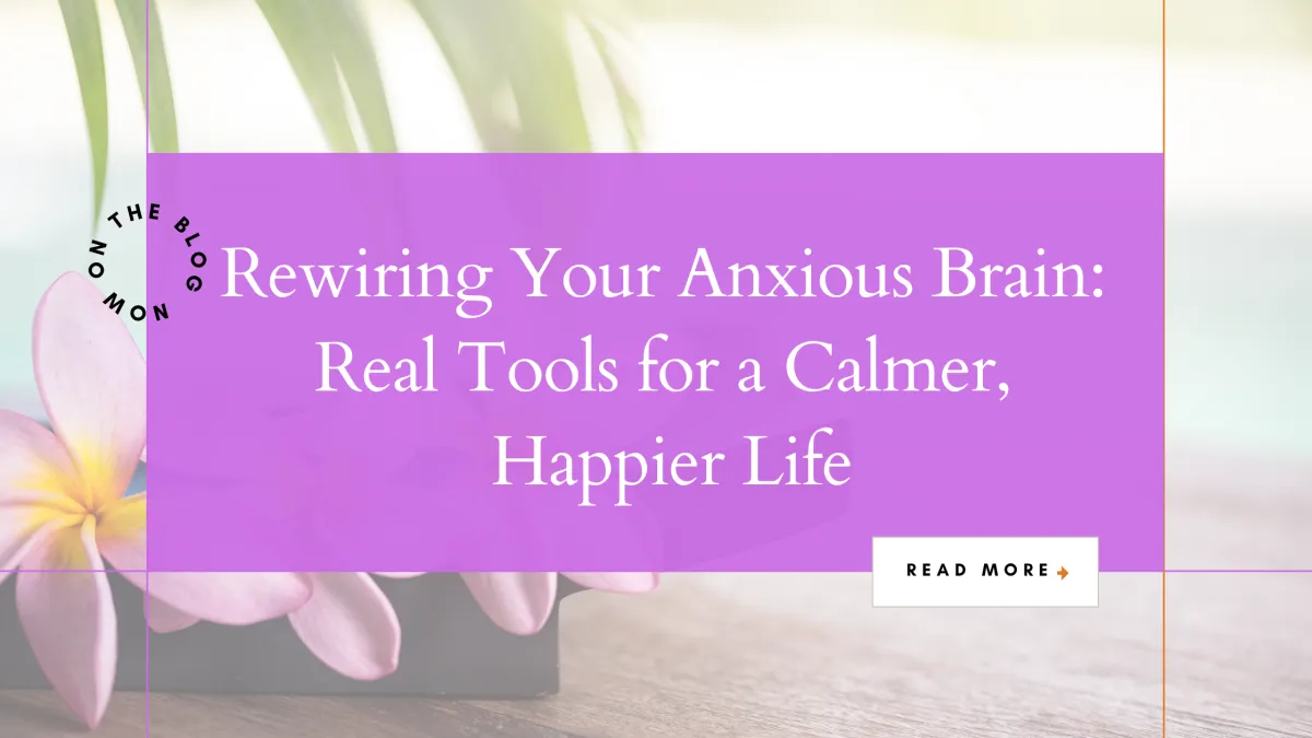 Rewiring Your Anxious Brain: Real Tools for a Calmer, Happier Life