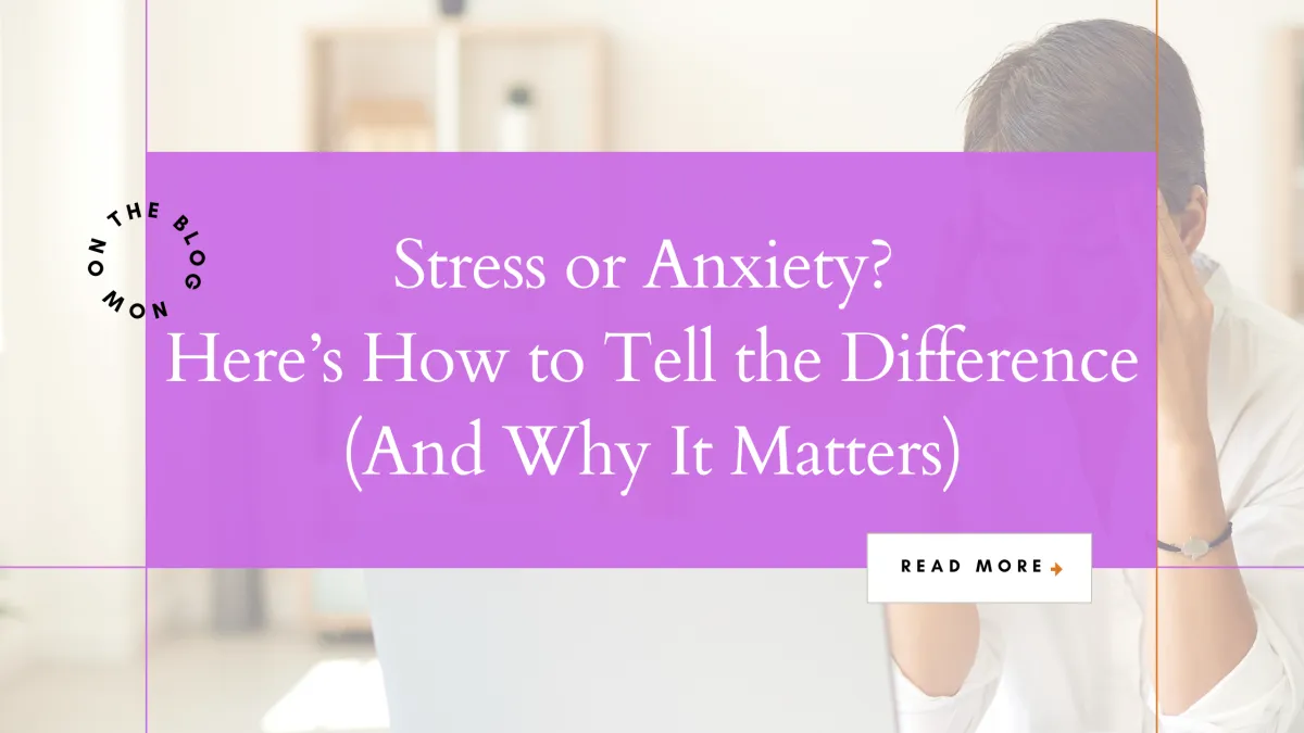Stress or Anxiety? Here’s How to Tell the Difference (And Why It Matters)