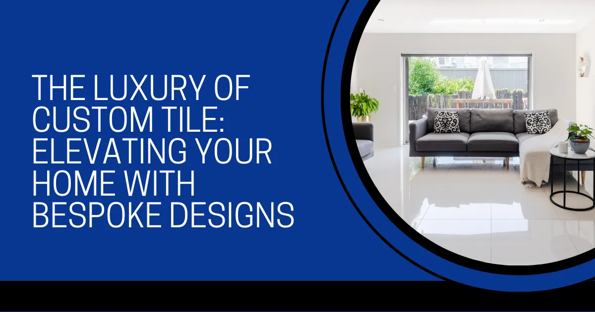 The Luxury of Custom Tile: Elevating Your Home with Bespoke Designs