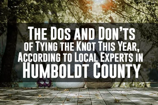 The Dos and Don’ts of Tying the Knot This Year, According to Local Experts in Humboldt County
