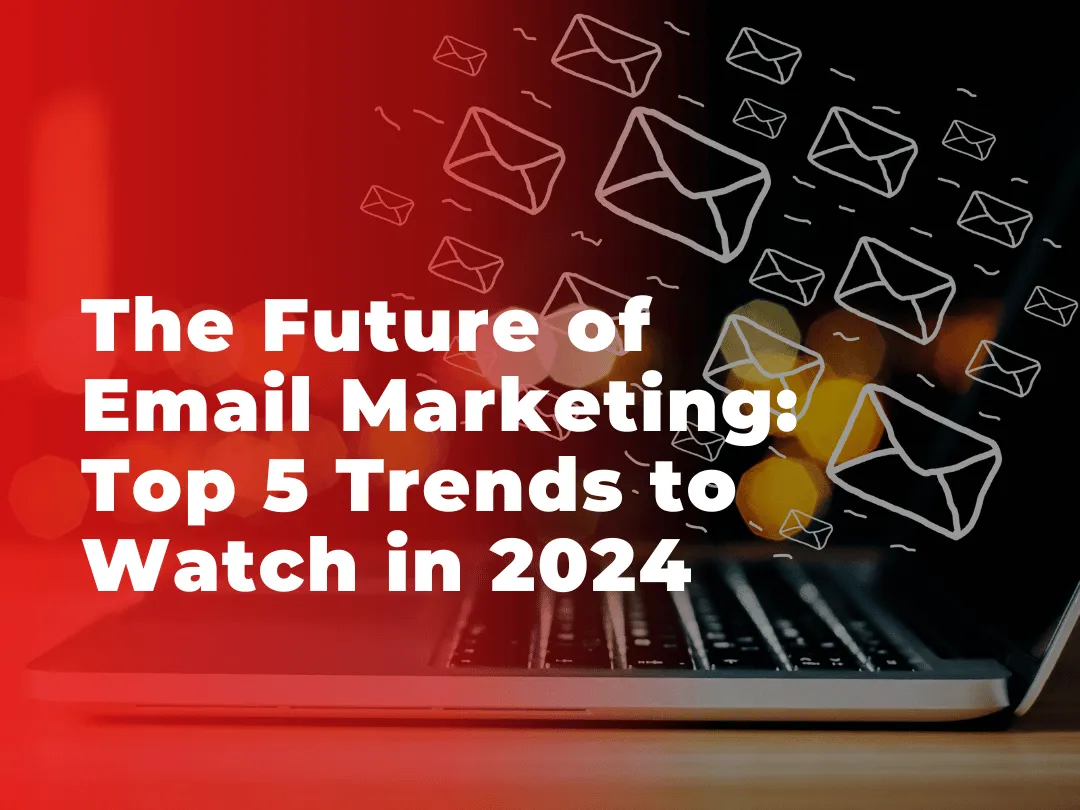 The Future of Email Marketing: 5 Trends You Can’t Afford to Ignore in 2024