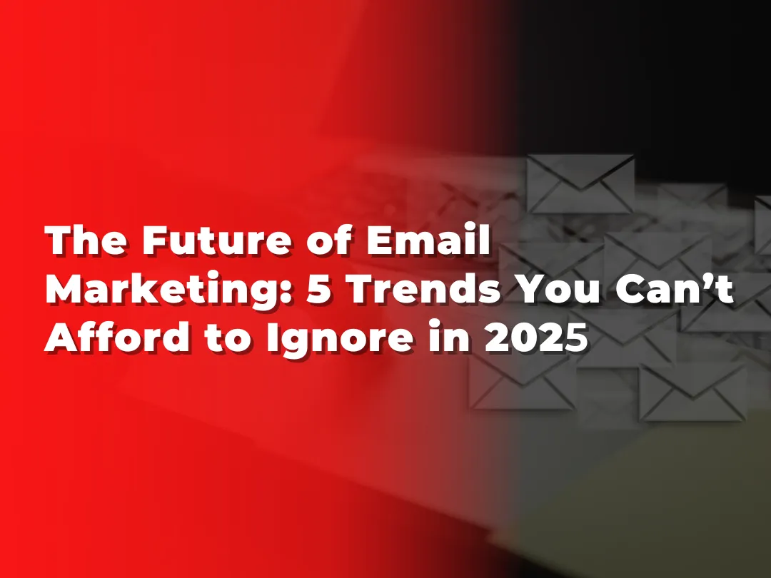 The Future of Email Marketing: 5 Trends You Can’t Afford to Ignore in 2025