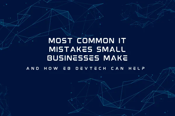 Most Common IT Mistakes Small Businesses Make—And How EB DevTech Can Help