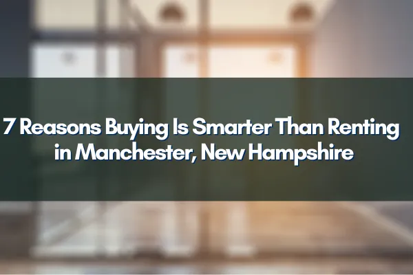 A guide on why buying a home is smarter than renting in Manchester, NH – 7 key reasons to consider.