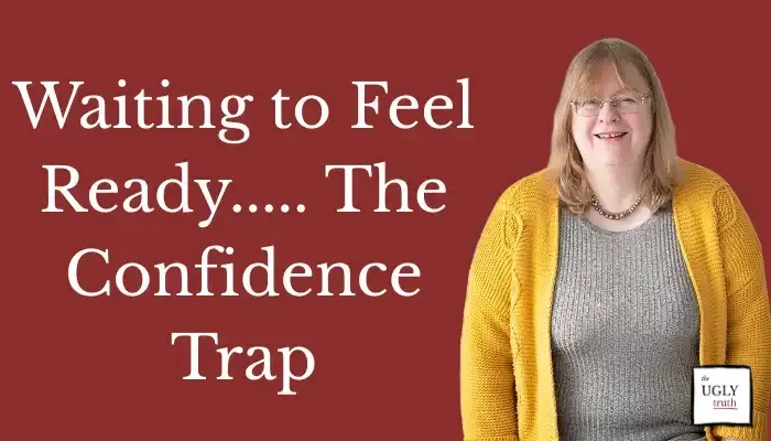 Waiting to Feel Ready.....The Confidence Trap: the UGLY truth version