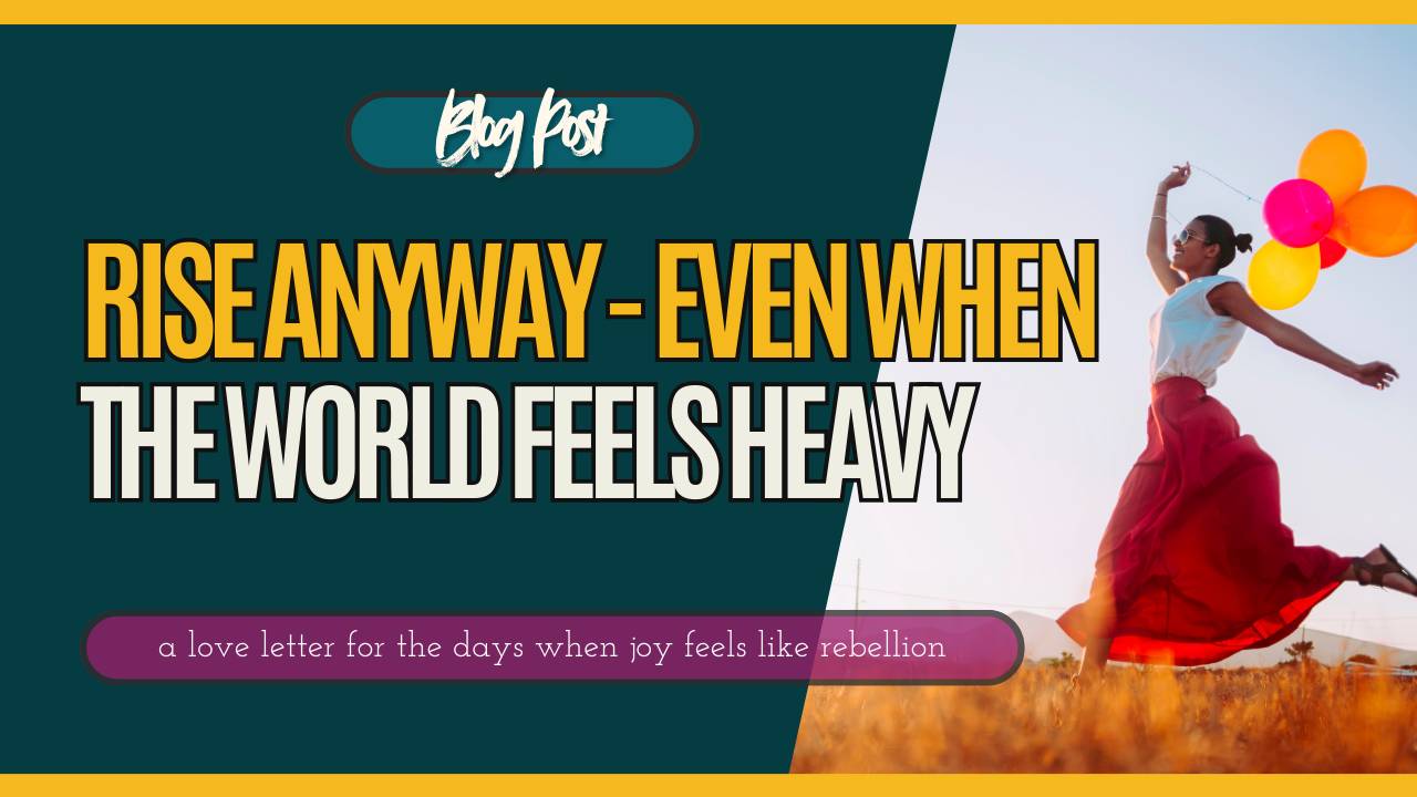 Rise Anyway — Even When the World Feels Heavy