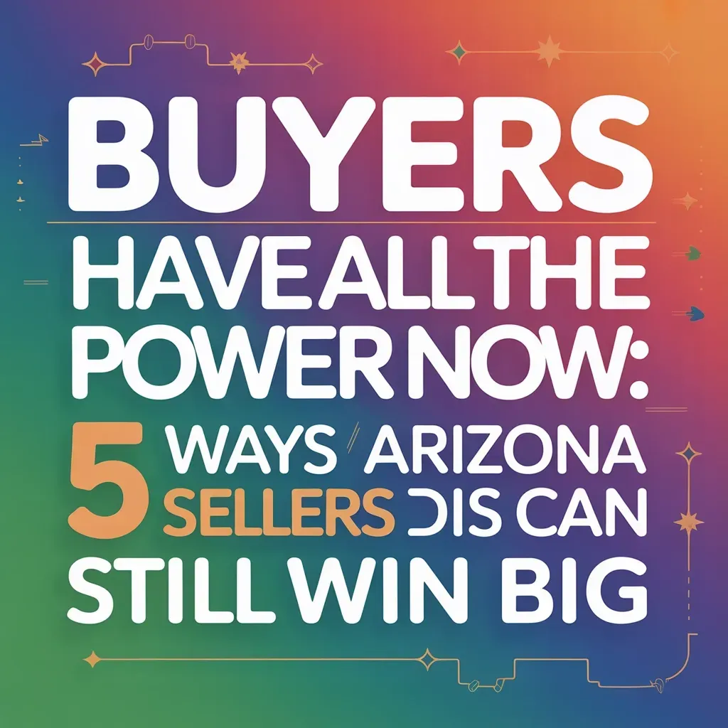 Buyers Have All the Power Now: 5 Ways Arizona Sellers Can Still Win Big