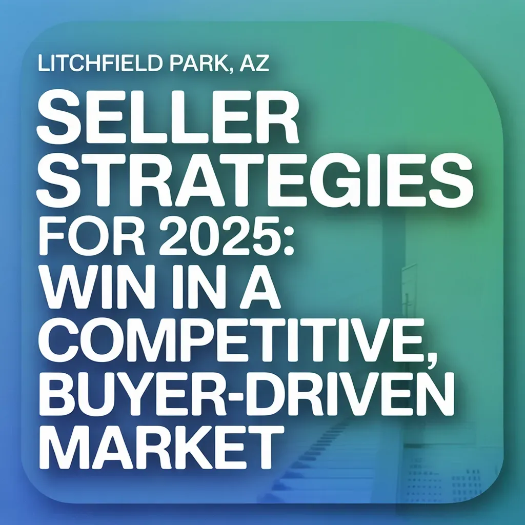 Litchfield Park, AZ Seller Strategies for 2025: Win in a Competitive, Buyer-Driven Market