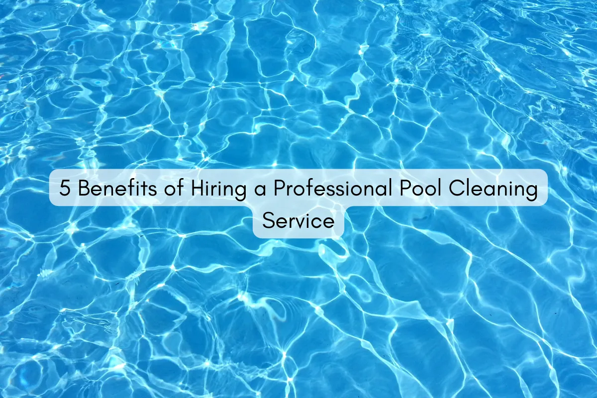 5 Benefits of Hiring a Professional Pool Cleaning Service