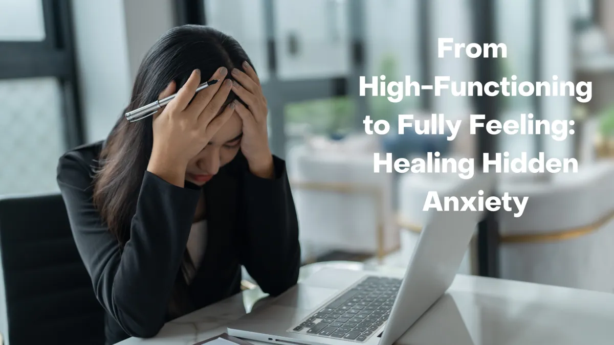 From High Functioning to Fully-Feeling:  Healing Hidden Anxiety Blog Post