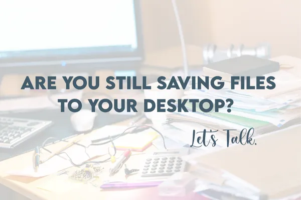 Are You Still Saving Files to Your Desktop? Let’s Talk.