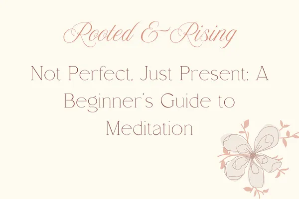 Not Perfect, Just Present: A Beginner’s Guide to Meditation