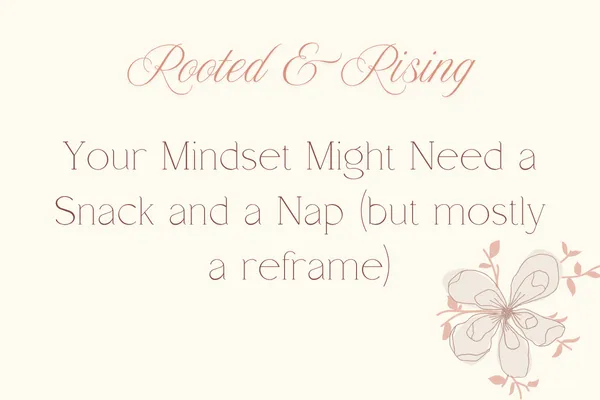 Your Mindset Might Need a Snack and a Nap (but mostly a reframe)
