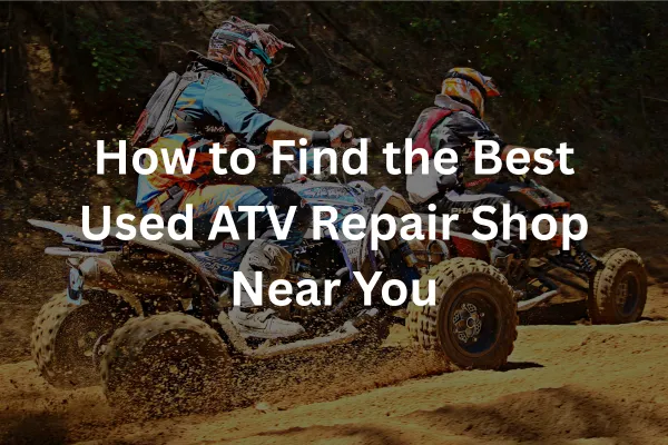 How to Find the Best Used ATV Repair Shop Near You