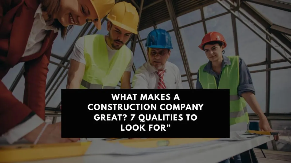 What Makes a Construction Company Great? 7 Qualities to Look For